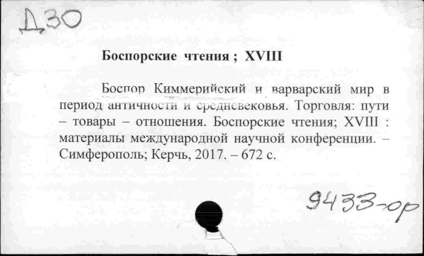 ﻿
Боспорские чтения ; XVIII
Боспоп Киммерийский и варварский мир в период античности и средневековья. Торговля: пути - товары - отношения. Боспорские чтения; XVIII : материалы международной научной конференции. Симферополь; Керчь, 2017. - 672 с.